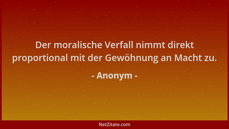 Anonym - Der moralische Verfall nimmt direkt proportional mit der Gewöhnung an Macht zu....