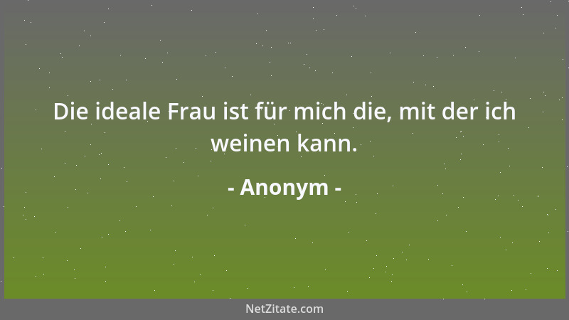 Anonym - Die ideale Frau ist für mich die, mit der ich weinen kann....