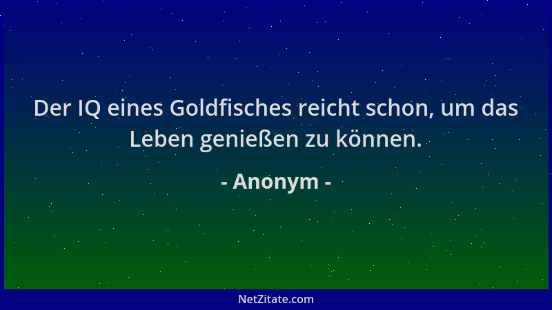 Anonym - Der IQ eines Goldfisches reicht schon, um das Leben genießen zu können....