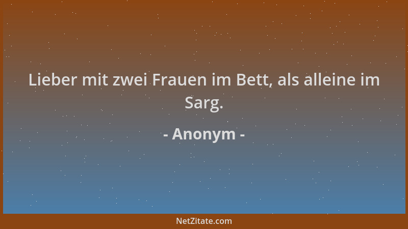 Anonym - Lieber mit zwei Frauen im Bett, als alleine im Sarg....