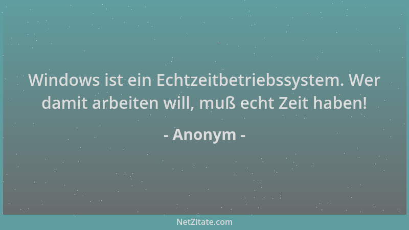 Anonym - Windows ist ein Echtzeitbetriebssystem. Wer damit arbeiten will, muß echt Zeit haben!...