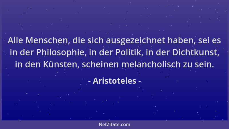 Aristoteles - Alle Menschen, die sich ausgezeichnet haben, sei es in der Philosophie, in der Politik, in der Dichtkunst, in...