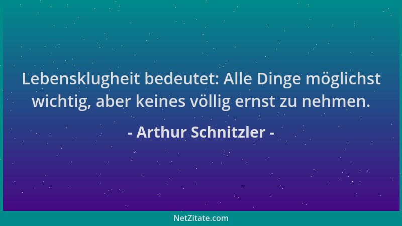 Arthur Schnitzler - Lebensklugheit bedeutet: Alle Dinge möglichst wichtig, aber keines völlig ernst zu nehmen....