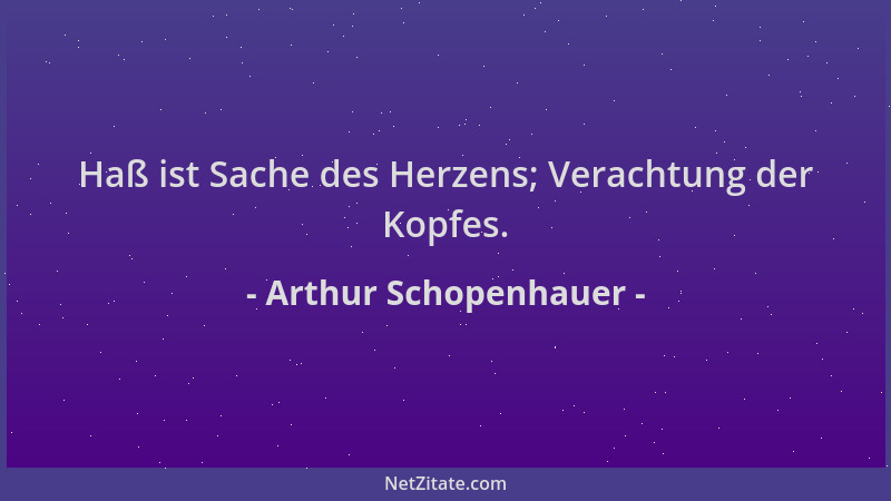Arthur Schopenhauer - Haß ist Sache des Herzens; Verachtung der Kopfes....