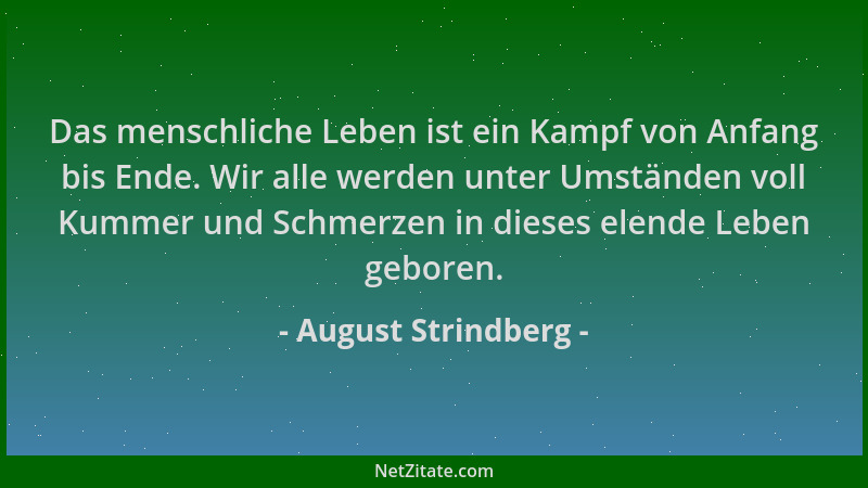 August Strindberg - Das menschliche Leben ist ein Kampf von Anfang bis Ende. Wir alle werden unter Umständen voll Kummer un...