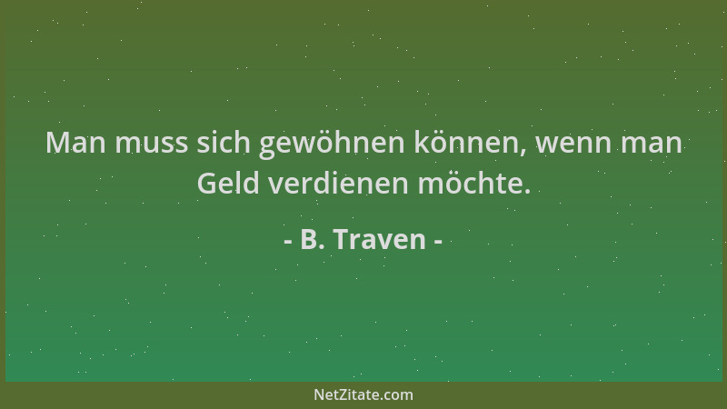 B. Traven - Man muss sich gewöhnen können, wenn man Geld verdienen möchte....