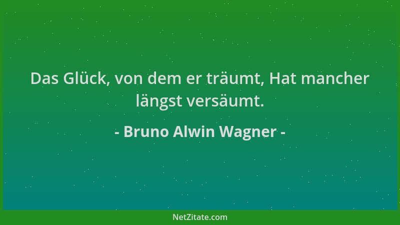 Bruno Alwin Wagner - Das Glück, von dem er träumt, Hat mancher längst versäumt....