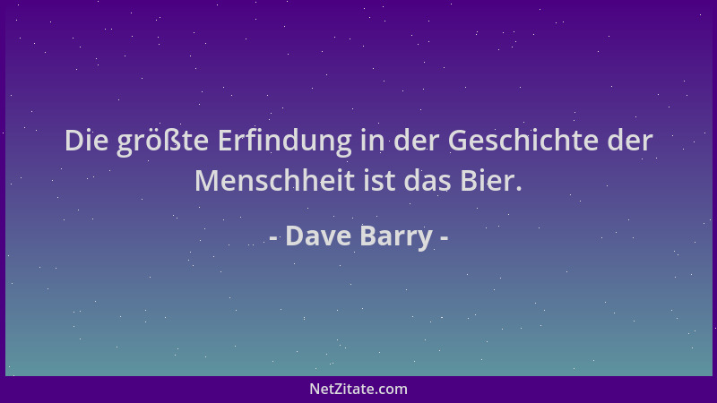 Dave Barry - Die größte Erfindung in der Geschichte der Menschheit ist das Bier....