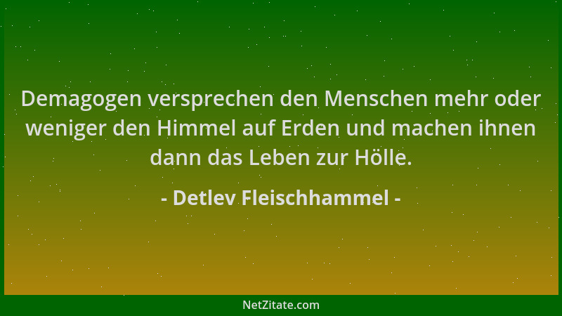 Detlev Fleischhammel - Demagogen versprechen den Menschen mehr oder weniger den Himmel auf Erden und machen ihnen dann das...