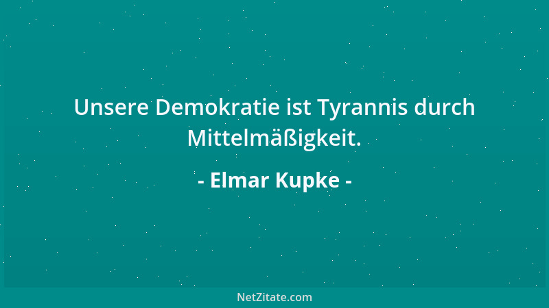 Elmar Kupke - Unsere Demokratie ist Tyrannis durch Mittelmäßigkeit....