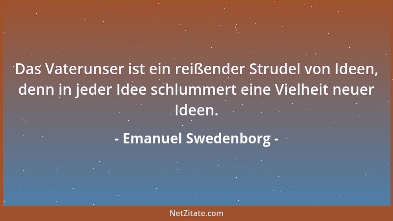 Emanuel Swedenborg - Das Vaterunser ist ein reißender Strudel von Ideen, denn in jeder Idee schlummert eine Vielheit neuer...