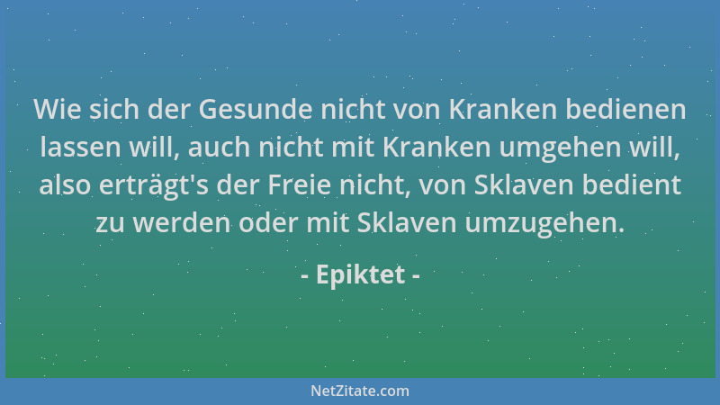 Epiktet - Wie sich der Gesunde nicht von Kranken bedienen lassen will, auch nicht mit Kranken umgehen will, also erträgt 's...