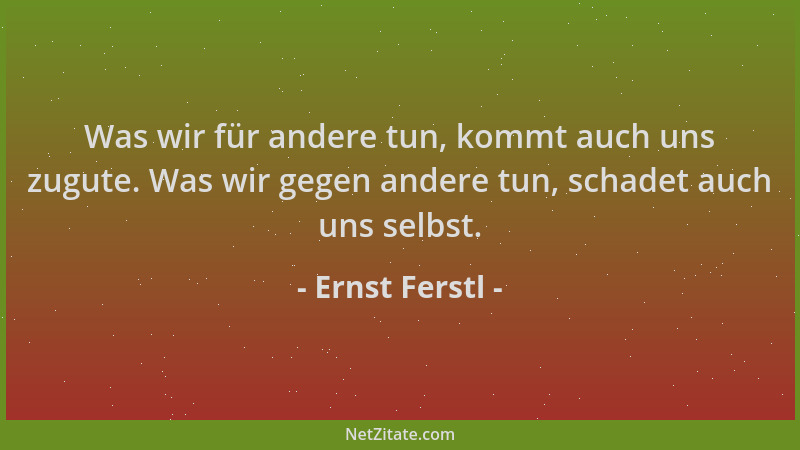 Ernst Ferstl - Was wir für andere tun, kommt auch uns zugute. Was wir gegen andere tun, schadet auch uns selbst....