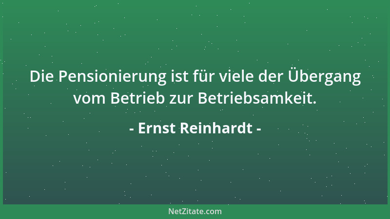Ernst Reinhardt - Die Pensionierung ist für viele der Übergang vom Betrieb zur Betriebsamkeit....