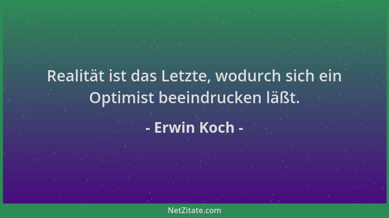 Erwin Koch - Realität ist das Letzte, wodurch sich ein Optimist beeindrucken läßt....