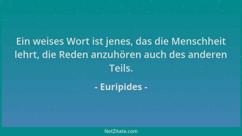 Euripides - Ein weises Wort ist jenes, das die Menschheit lehrt, die Reden anzuhören auch des anderen Teils....