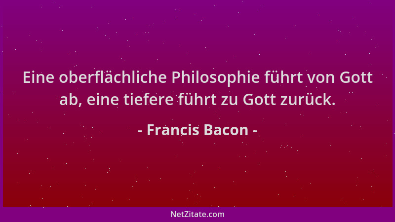 Francis Bacon - Eine oberflächliche Philosophie führt von Gott ab, eine tiefere führt zu Gott zurück....