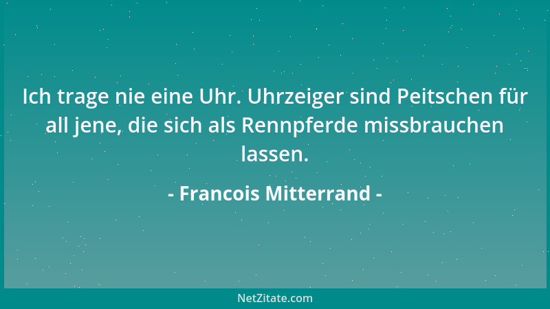 Francois Mitterrand - Ich trage nie eine Uhr. Uhrzeiger sind Peitschen für all jene, die sich als Rennpferde missbrauchen l...