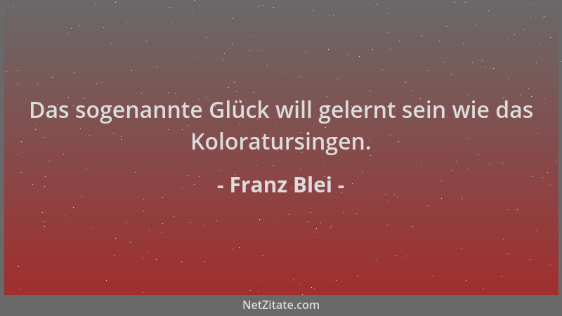 Franz Blei - Das sogenannte Glück will gelernt sein wie das Koloratursingen....