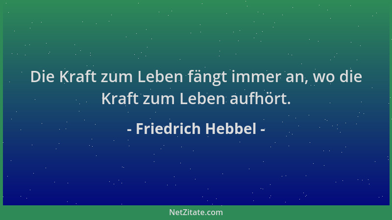 Friedrich Hebbel - Die Kraft zum Leben fängt immer an, wo die Kraft zum Leben aufhört....
