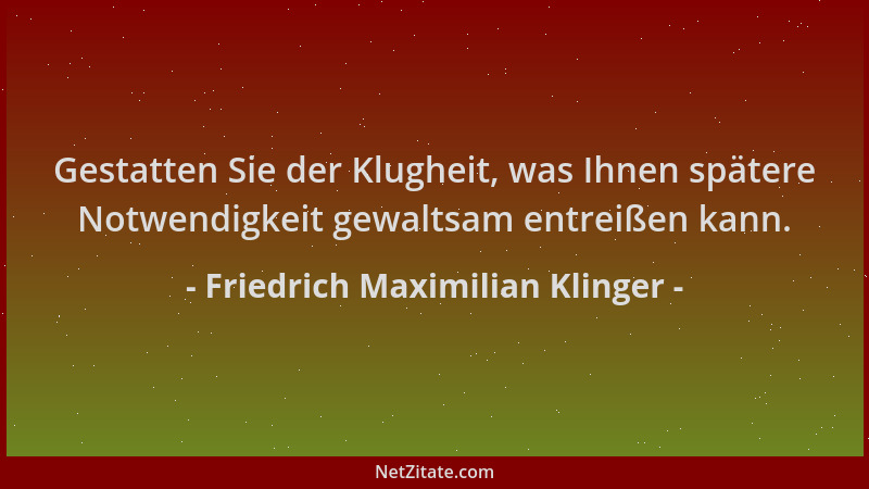 Friedrich Maximilian Klinger - Gestatten Sie der Klugheit, was Ihnen spätere Notwendigkeit gewaltsam entreißen kann....