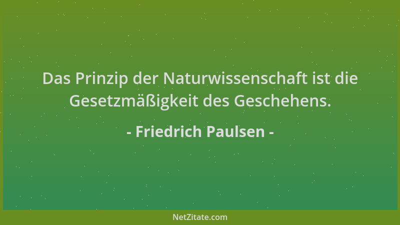 Friedrich Paulsen - Das Prinzip der Naturwissenschaft ist die Gesetzmäßigkeit des Geschehens....