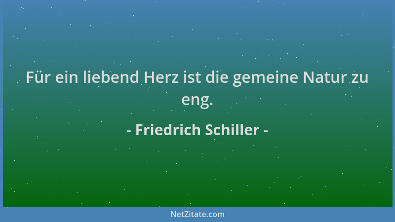 Friedrich Schiller - Für ein liebend Herz ist die gemeine Natur zu eng....