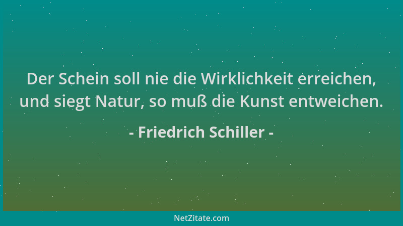 Friedrich Schiller - Der Schein soll nie die Wirklichkeit erreichen, und siegt Natur, so muß die Kunst entweichen....