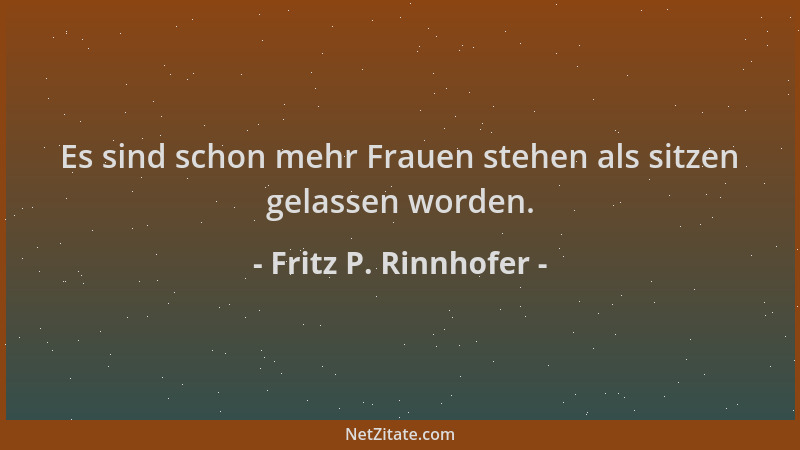 Fritz P. Rinnhofer - Es sind schon mehr Frauen stehen als sitzen gelassen worden....