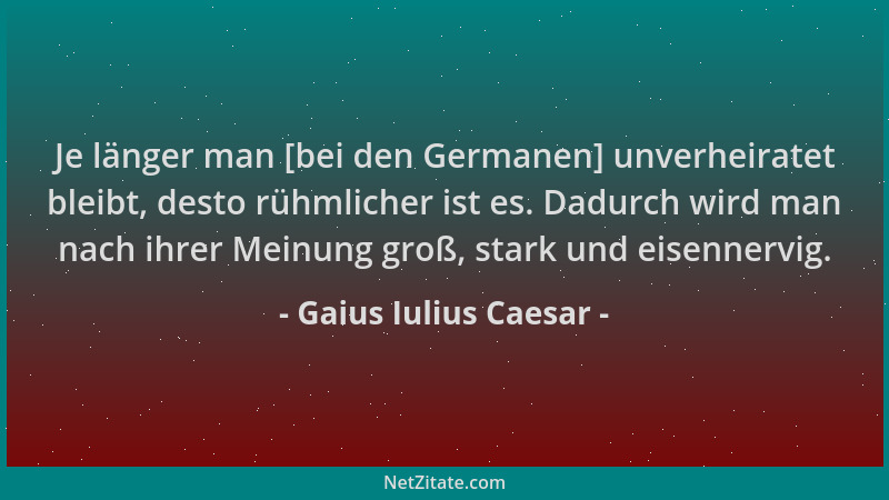 Gaius Iulius Caesar - Je länger man [bei den Germanen] unverheiratet bleibt, desto rühmlicher ist es. Dadurch wird man nach...