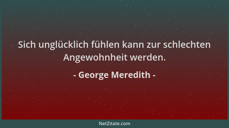 George Meredith - Sich unglücklich fühlen kann zur schlechten Angewohnheit werden....