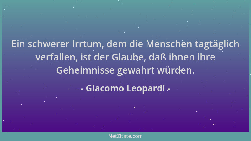 Giacomo Leopardi - Ein schwerer Irrtum, dem die Menschen tagtäglich verfallen, ist der Glaube, daß ihnen ihre Geheimnisse g...