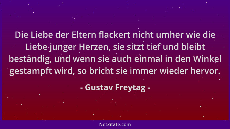 Gustav Freytag - Die Liebe der Eltern flackert nicht umher wie die Liebe junger Herzen, sie sitzt tief und bleibt beständig...