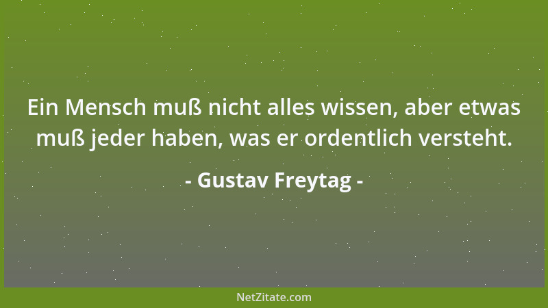 Gustav Freytag - Ein Mensch muß nicht alles wissen, aber etwas muß jeder haben, was er ordentlich versteht....