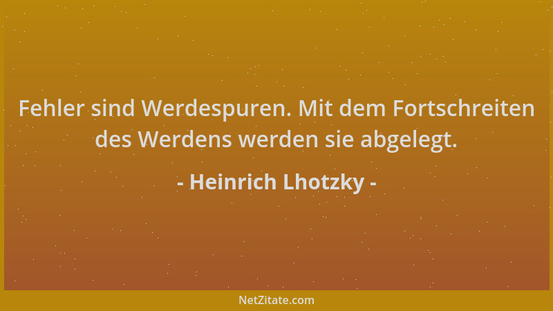 Heinrich Lhotzky - Fehler sind Werdespuren. Mit dem Fortschreiten des Werdens werden sie abgelegt....