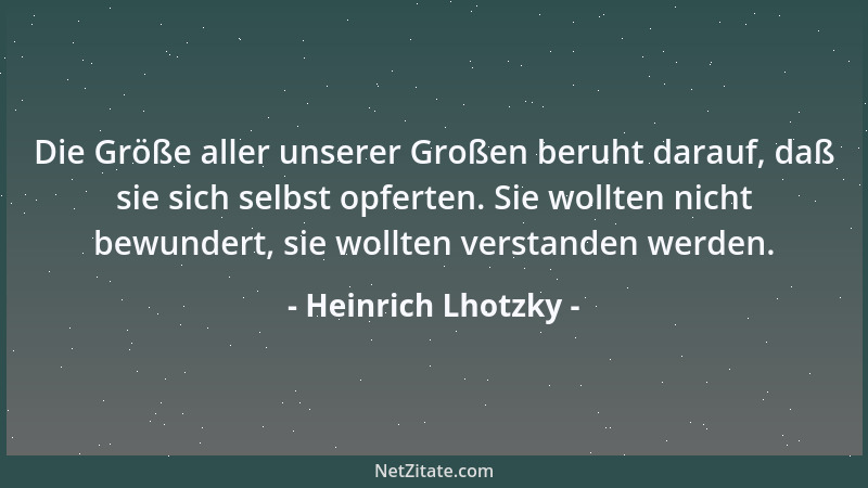 Heinrich Lhotzky - Die Größe aller unserer Großen beruht darauf, daß sie sich selbst opferten. Sie wollten nicht bewundert,...