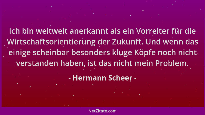Hermann Scheer - Ich bin weltweit anerkannt als ein Vorreiter für die Wirtschaftsorientierung der Zukunft. Und wenn das ein...