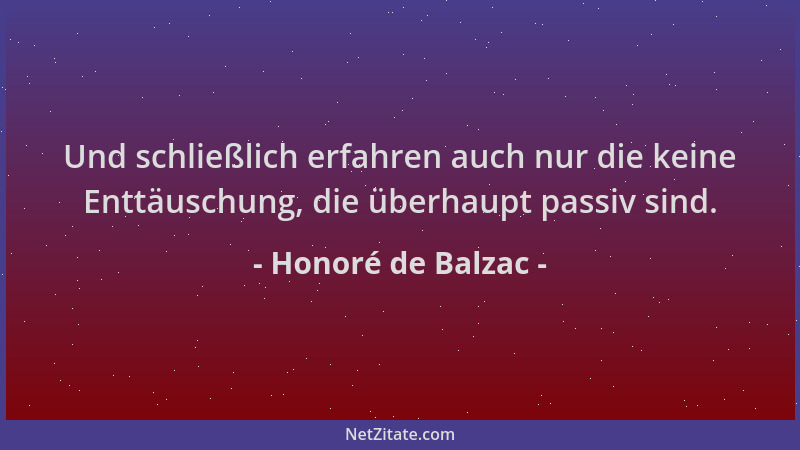 Honoré de Balzac - Und schließlich erfahren auch nur die keine Enttäuschung, die überhaupt passiv sind....