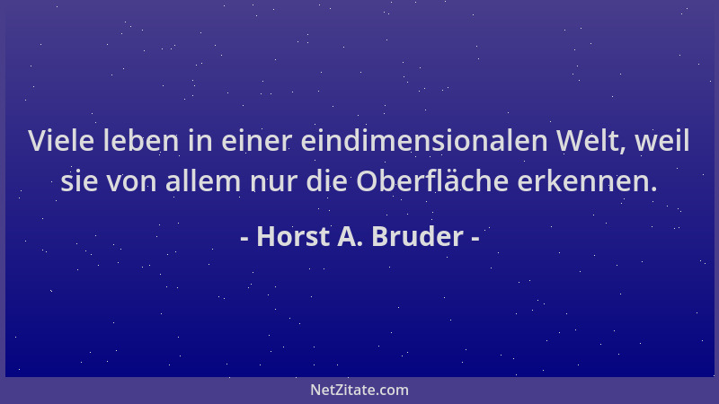 Horst A. Bruder - Viele leben in einer eindimensionalen Welt, weil sie von allem nur die Oberfläche erkennen....