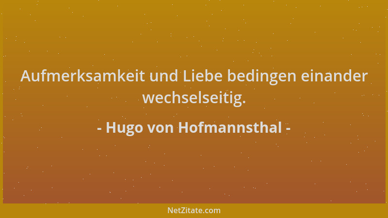 Hugo von Hofmannsthal - Aufmerksamkeit und Liebe bedingen einander wechselseitig....
