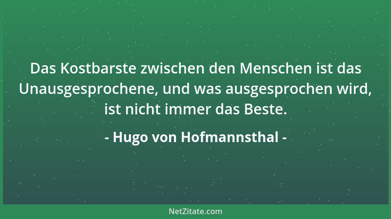 Hugo von Hofmannsthal - Das Kostbarste zwischen den Menschen ist das Unausgesprochene, und was ausgesprochen wird, ist nich...