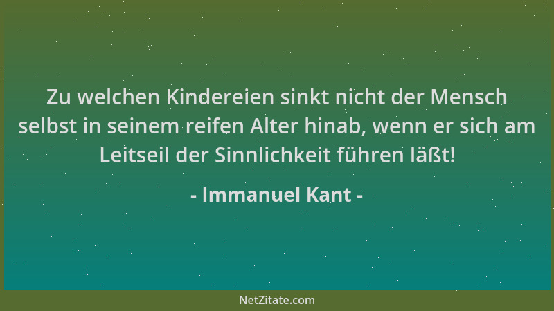 Immanuel Kant - Zu welchen Kindereien sinkt nicht der Mensch selbst in seinem reifen Alter hinab, wenn er sich am Leitseil...