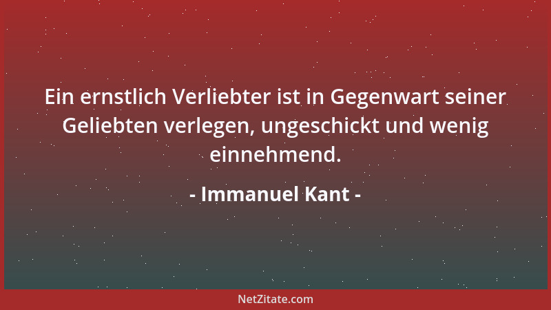 Immanuel Kant - Ein ernstlich Verliebter ist in Gegenwart seiner Geliebten verlegen, ungeschickt und wenig einnehmend....
