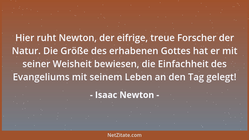 Isaac Newton - Hier ruht Newton, der eifrige, treue Forscher der Natur. Die Größe des erhabenen Gottes hat er mit seiner We...
