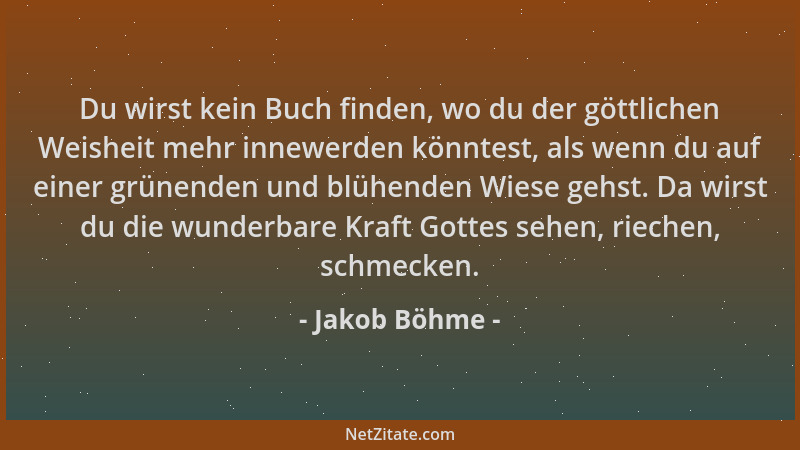 Jakob Böhme - Du wirst kein Buch finden, wo du der göttlichen Weisheit mehr innewerden könntest, als wenn du auf einer grün...