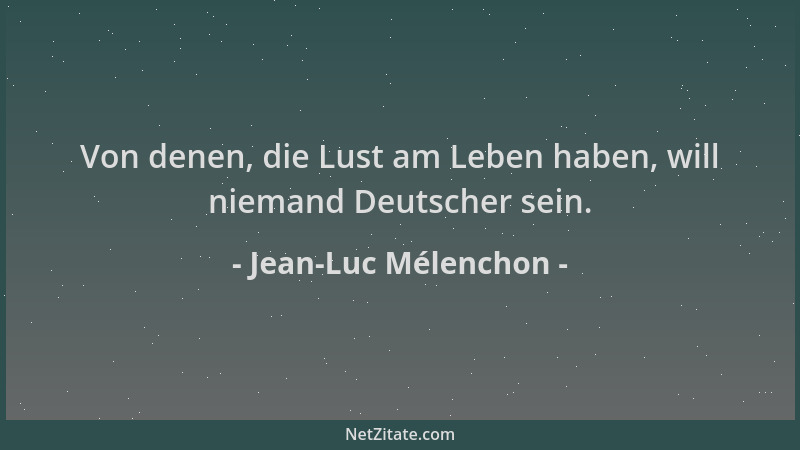 Jean-Luc Mélenchon - Von denen, die Lust am Leben haben, will niemand Deutscher sein....