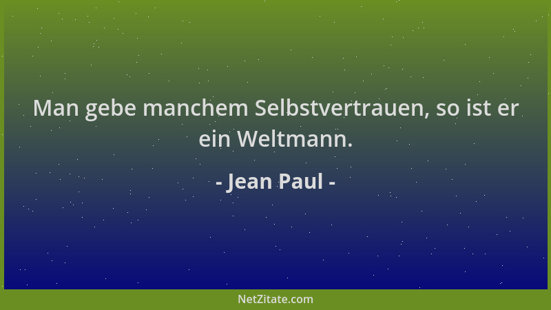 Jean Paul - Man gebe manchem Selbstvertrauen, so ist er ein Weltmann....