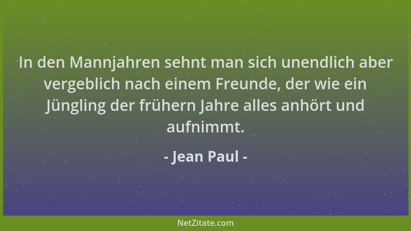 Jean Paul - In den Mannjahren sehnt man sich unendlich aber vergeblich nach einem Freunde, der wie ein Jüngling der frühern...