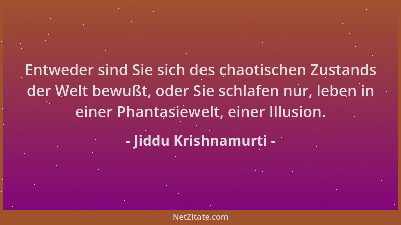 Jiddu Krishnamurti - Entweder sind Sie sich des chaotischen Zustands der Welt bewußt, oder Sie schlafen nur, leben in einer...