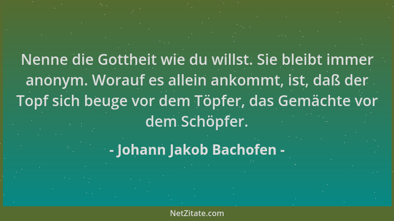 Johann Jakob Bachofen - Nenne die Gottheit wie du willst. Sie bleibt immer anonym. Worauf es allein ankommt, ist, daß der T...